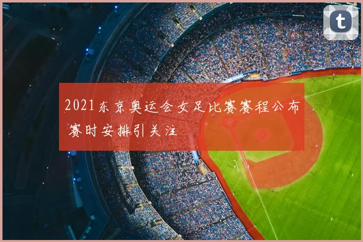 2021东京奥运会女足比赛赛程公布 赛时安排引关注