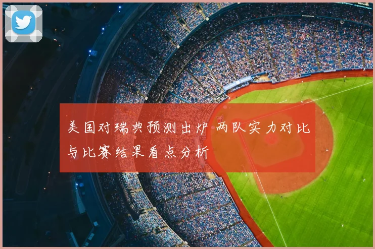 美国对瑞典预测出炉 两队实力对比与比赛结果看点分析