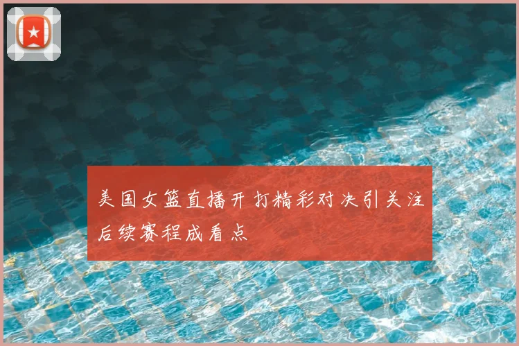 美国女篮直播开打精彩对决引关注后续赛程成看点