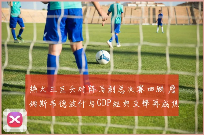 热火三巨头对阵马刺总决赛回顾 詹姆斯韦德波什与GDP经典交锋再成焦点