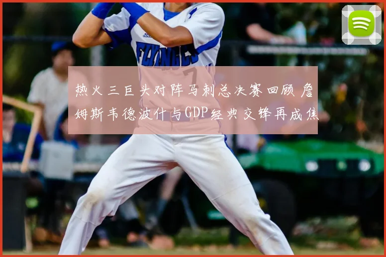 热火三巨头对阵马刺总决赛回顾 詹姆斯韦德波什与GDP经典交锋再成焦点