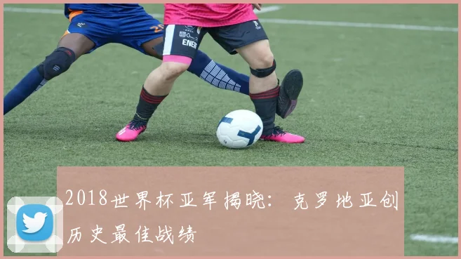2018世界杯亚军揭晓：克罗地亚创历史最佳战绩