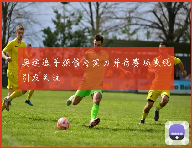 奥运选手颜值与实力并存赛场表现引发关注
