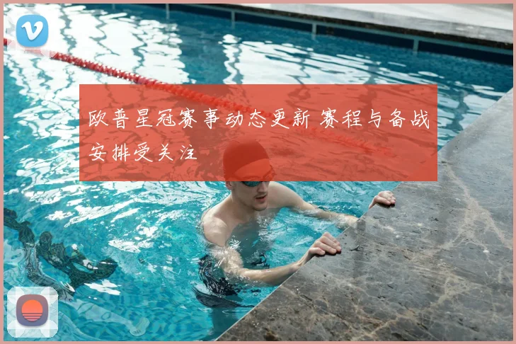 欧普星冠赛事动态更新 赛程与备战安排受关注