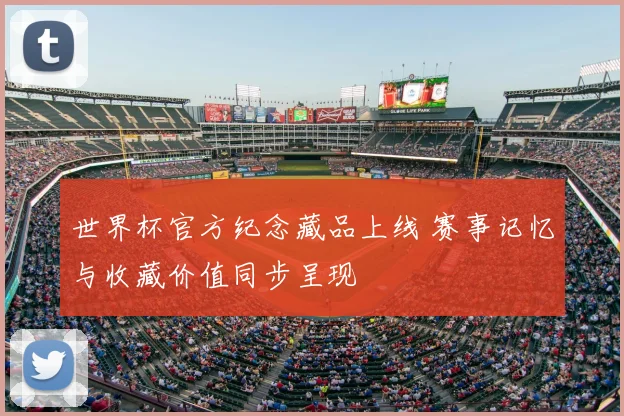 世界杯官方纪念藏品上线 赛事记忆与收藏价值同步呈现