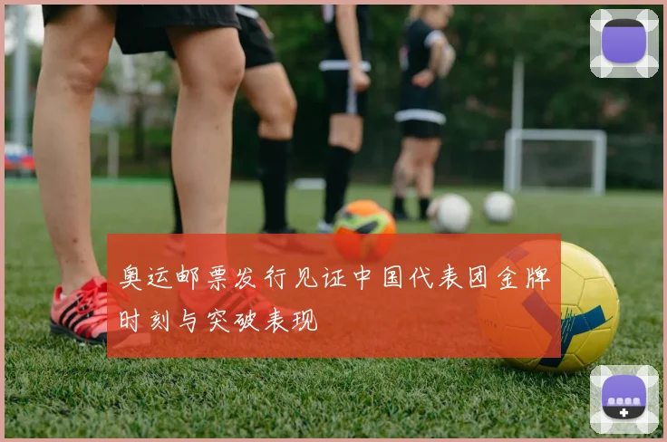 奥运邮票发行见证中国代表团金牌时刻与突破表现
