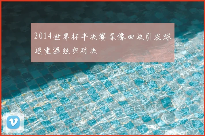 2014世界杯半决赛录像回放引发球迷重温经典对决