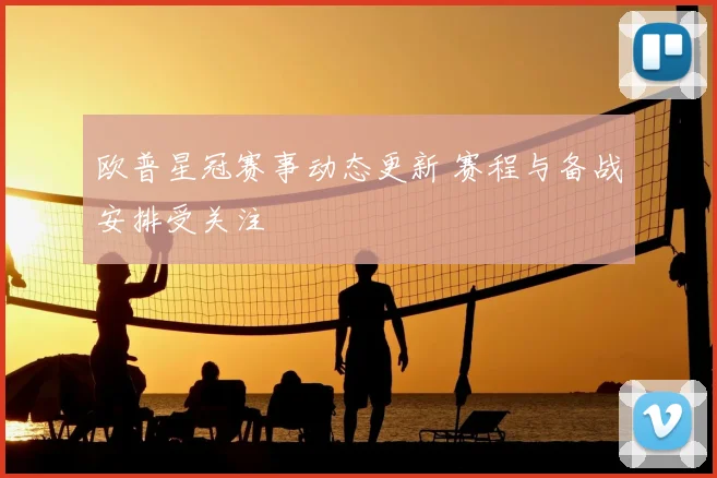欧普星冠赛事动态更新 赛程与备战安排受关注
