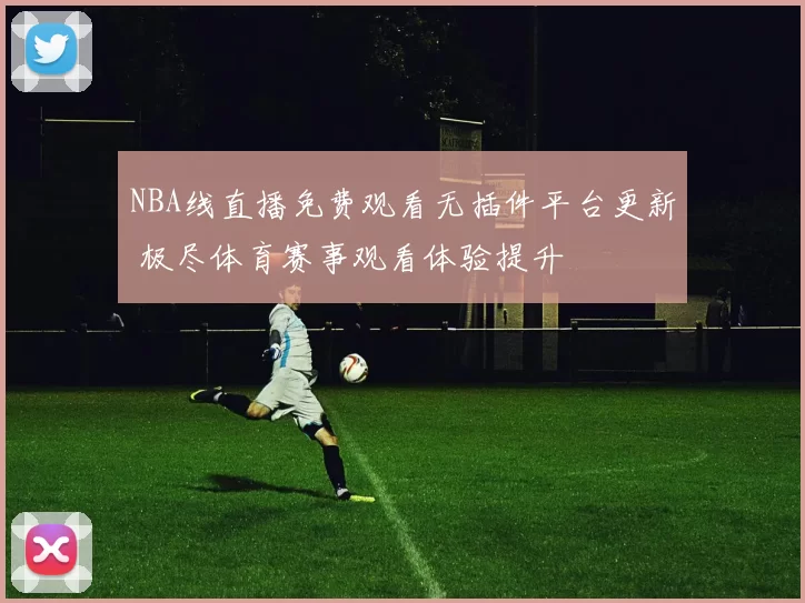 NBA线直播免费观看无插件平台更新 极尽体育赛事观看体验提升