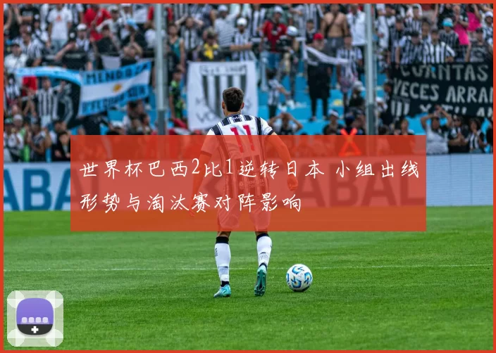 世界杯巴西2比1逆转日本 小组出线形势与淘汰赛对阵影响