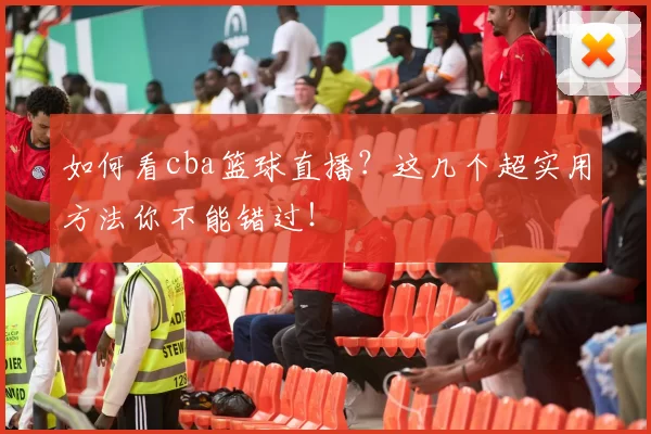 如何看cba篮球直播？这几个超实用方法你不能错过！