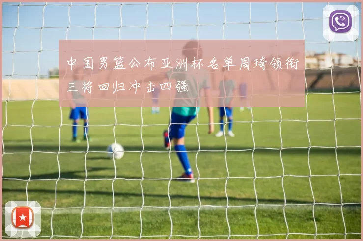 中国男篮公布亚洲杯名单周琦领衔三将回归冲击四强