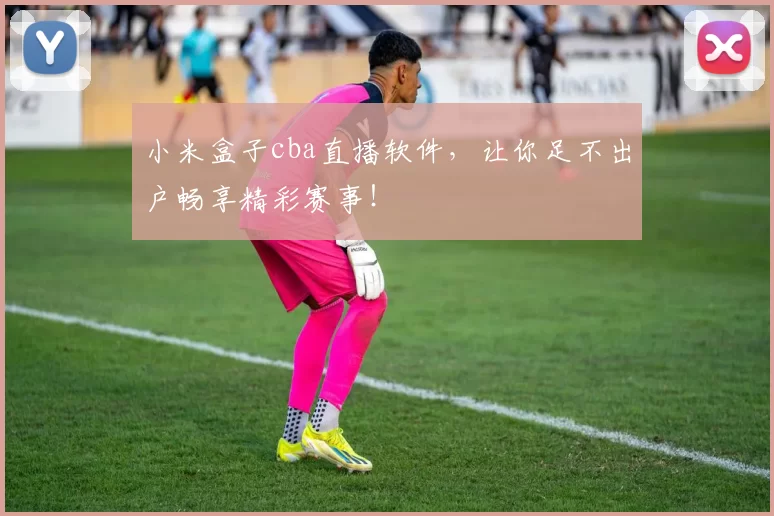 小米盒子cba直播软件，让你足不出户畅享精彩赛事！